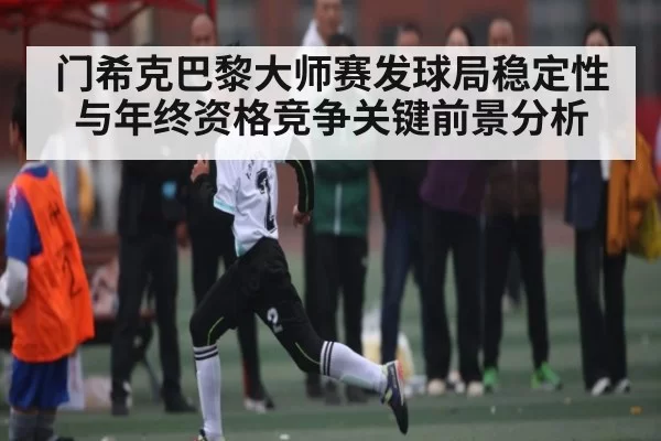 门希克巴黎大师赛发球局稳定性与年终资格竞争关键前景分析